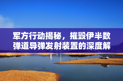 军方行动揭秘，摧毁伊半数弹道导弹发射装置的深度解析