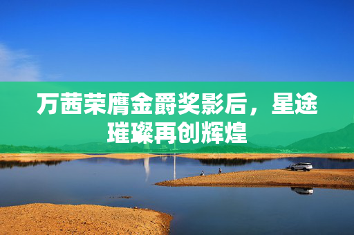 万茜荣膺金爵奖影后，星途璀璨再创辉煌