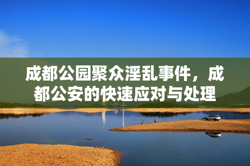 成都公园聚众淫乱事件，成都公安的快速应对与处理