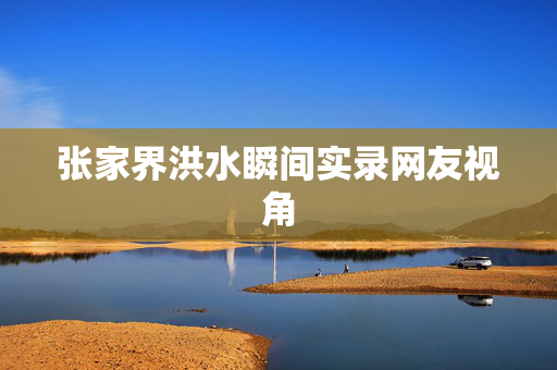 张家界洪水瞬间实录网友视角