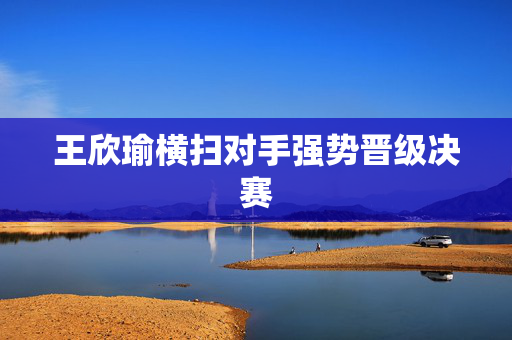 王欣瑜横扫对手强势晋级决赛