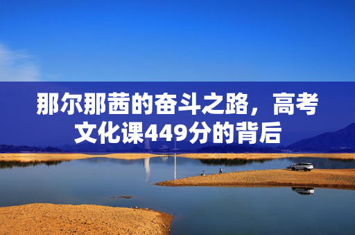 那尔那茜的奋斗之路，高考文化课449分的背后