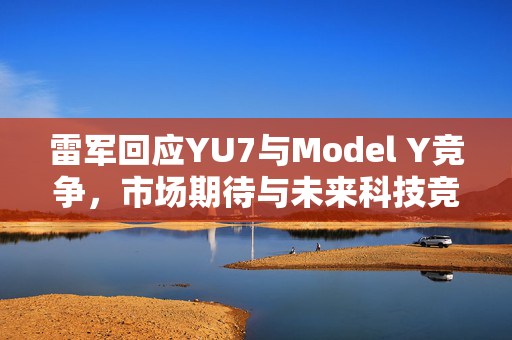 雷军回应YU7与Model Y竞争，市场期待与未来科技竞争展望