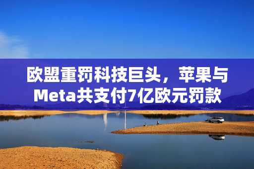 欧盟重罚科技巨头，苹果与Meta共支付7亿欧元罚款
