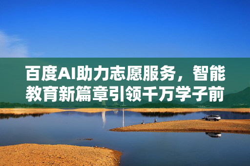 百度AI助力志愿服务，智能教育新篇章引领千万学子前行