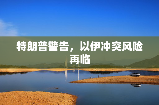 特朗普警告，以伊冲突风险再临