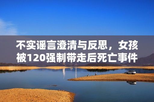 不实谣言澄清与反思，女孩被120强制带走后死亡事件真相大白