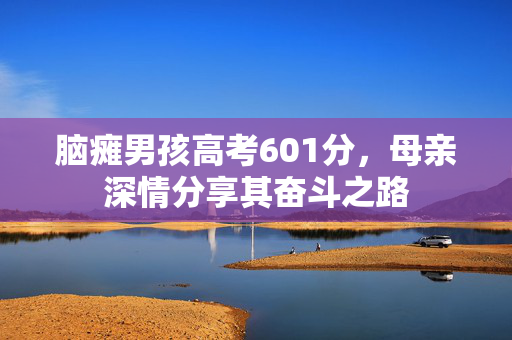 脑瘫男孩高考601分，母亲深情分享其奋斗之路