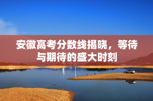 安徽高考分数线揭晓，等待与期待的盛大时刻