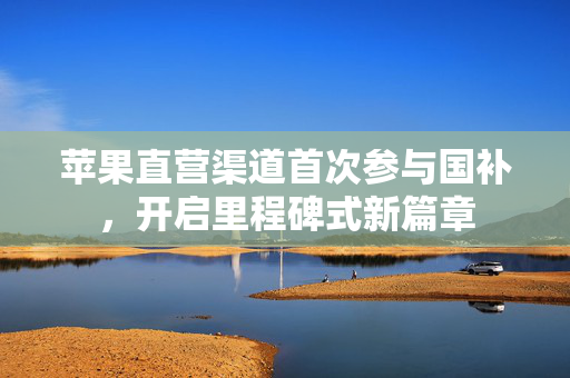 苹果直营渠道首次参与国补，开启里程碑式新篇章