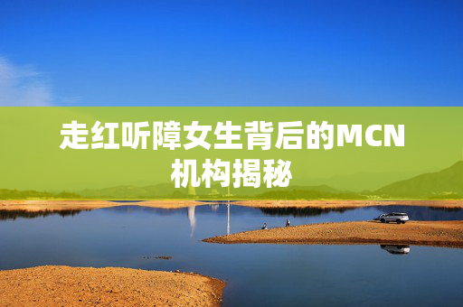 走红听障女生背后的MCN机构揭秘