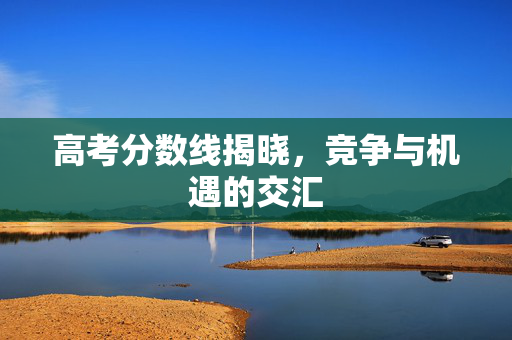 高考分数线揭晓，竞争与机遇的交汇