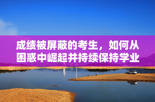 成绩被屏蔽的考生，如何从困惑中崛起并持续保持学业领先