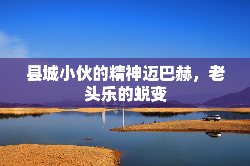 县城小伙的精神迈巴赫，老头乐的蜕变