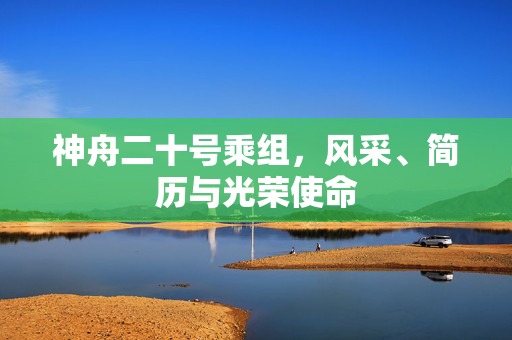 神舟二十号乘组，风采、简历与光荣使命