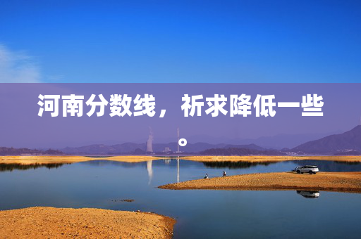 河南分数线，祈求降低一些。