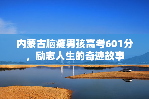 内蒙古脑瘫男孩高考601分，励志人生的奇迹故事