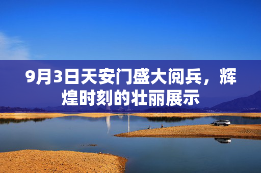 9月3日天安门盛大阅兵，辉煌时刻的壮丽展示