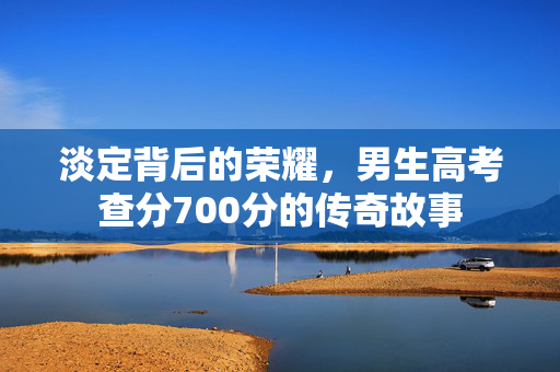 淡定背后的荣耀，男生高考查分700分的传奇故事