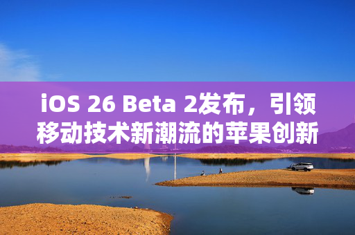 iOS 26 Beta 2发布，引领移动技术新潮流的苹果创新