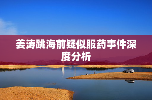 姜涛跳海前疑似服药事件深度分析