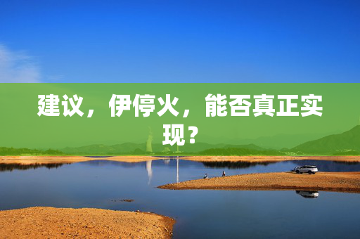 建议，伊停火，能否真正实现？