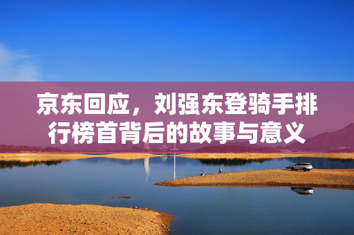 京东回应，刘强东登骑手排行榜首背后的故事与意义