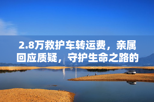 2.8万救护车转运费，亲属回应质疑，守护生命之路的透明费用