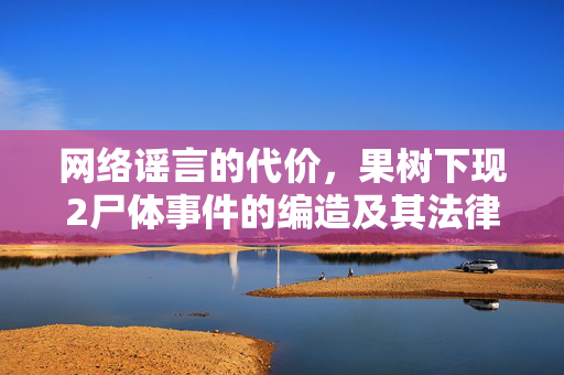 网络谣言的代价，果树下现2尸体事件的编造及其法律处罚