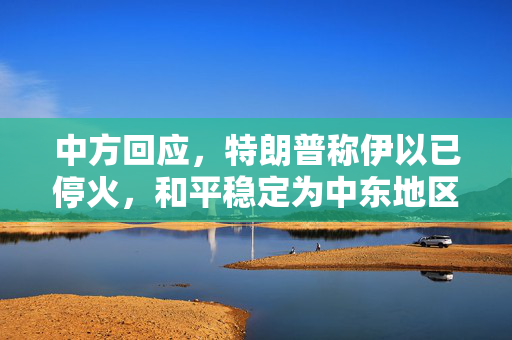 中方回应，特朗普称伊以已停火，和平稳定为中东地区共同期待