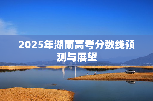 2025年湖南高考分数线预测与展望