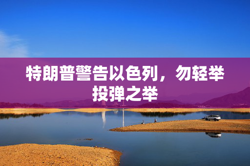 特朗普警告以色列，勿轻举投弹之举