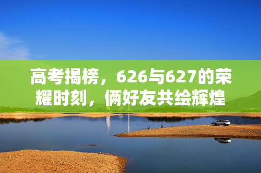 高考揭榜，626与627的荣耀时刻，俩好友共绘辉煌