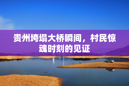 贵州垮塌大桥瞬间，村民惊魂时刻的见证