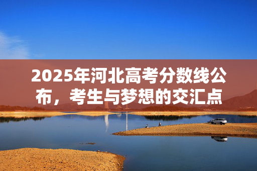 2025年河北高考分数线公布，考生与梦想的交汇点
