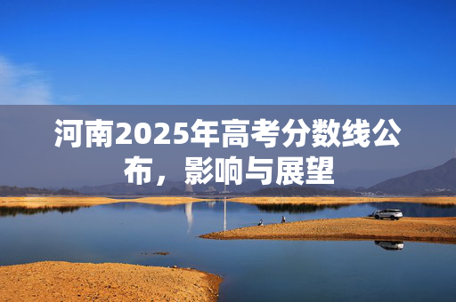 河南2025年高考分数线公布，影响与展望
