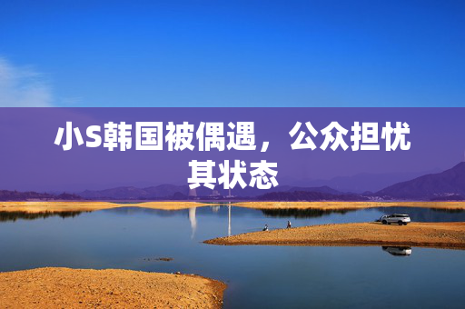 小S韩国被偶遇，公众担忧其状态
