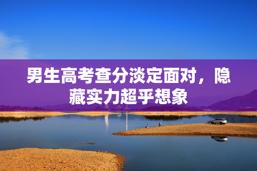 男生高考查分淡定面对，隐藏实力超乎想象