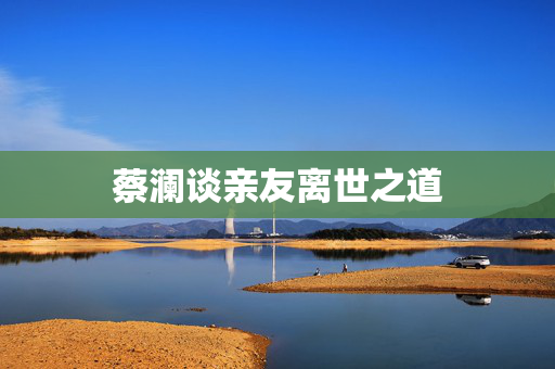蔡澜谈亲友离世之道