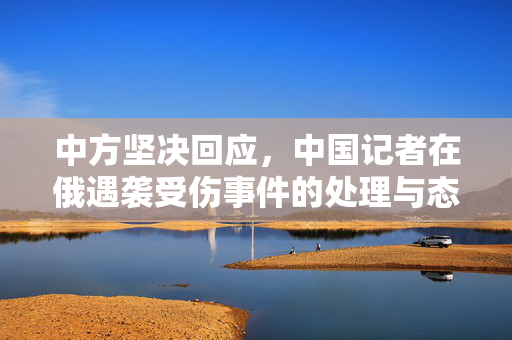 中方坚决回应，中国记者在俄遇袭受伤事件的处理与态度