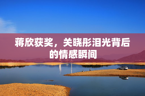 蒋欣获奖，关晓彤泪光背后的情感瞬间