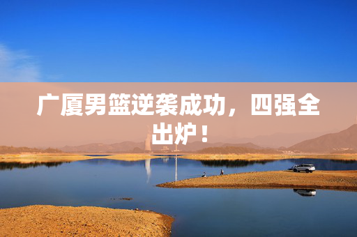 广厦男篮逆袭成功，四强全出炉！