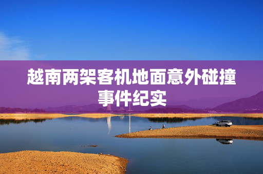 越南两架客机地面意外碰撞事件纪实