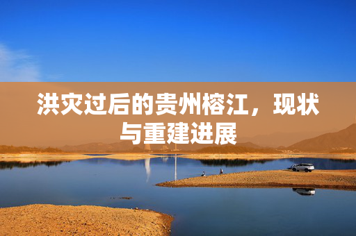 洪灾过后的贵州榕江，现状与重建进展