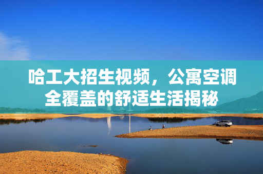 哈工大招生视频，公寓空调全覆盖的舒适生活揭秘