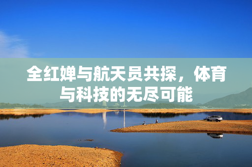全红婵与航天员共探，体育与科技的无尽可能