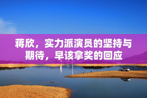蒋欣，实力派演员的坚持与期待，早该拿奖的回应