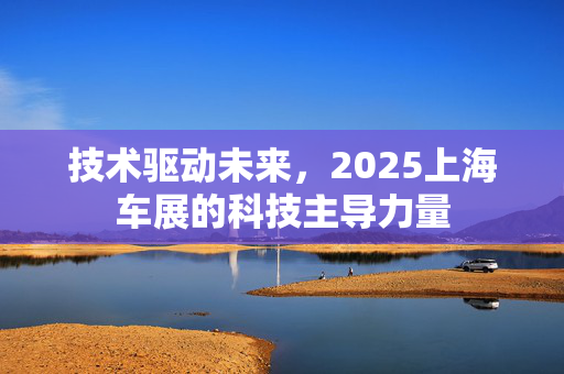 技术驱动未来，2025上海车展的科技主导力量