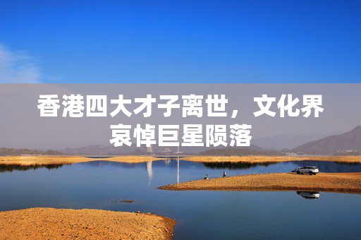 香港四大才子离世，文化界哀悼巨星陨落