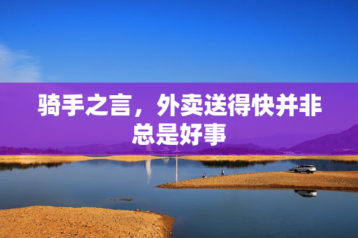 骑手之言，外卖送得快并非总是好事